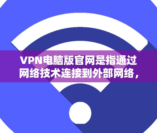 VPN电脑版官网是指通过网络技术连接到外部网络,提供加密连接,让用户可以在电脑上使用更安全的网络服务。以下是几个知名的VPN电脑版官网