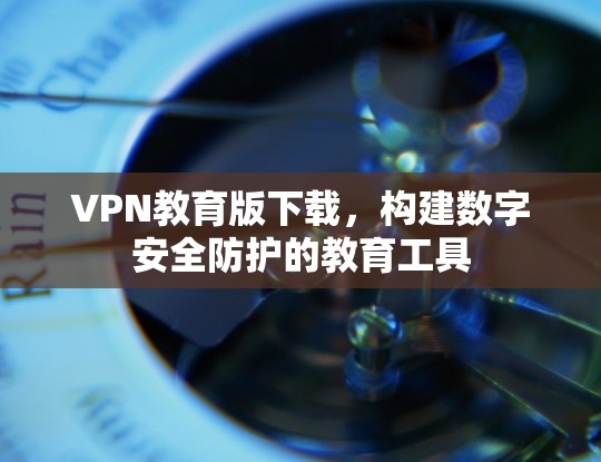 VPN教育版下载,构建数字安全防护的教育工具