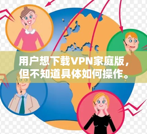 用户想下载VPN家庭版，但不知道具体如何操作。以下是一个分步指南，帮助用户成功下载和使用VPN家庭版