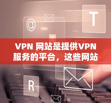 VPN 网站是提供VPN服务的平台，这些网站通常基于加密技术，如 Diffie-Hellman 和 RSA 等，以保护用户数据的安全。以下是几个知名的中文VPN网站