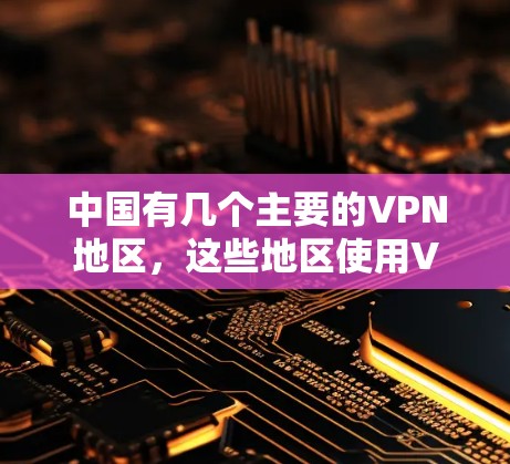 中国有几个主要的VPN地区,这些地区使用VPN主要是为了保护个人隐私,尤其是在在线购物、视频会议和文件传输等领域。以下是这些地区的详细介绍