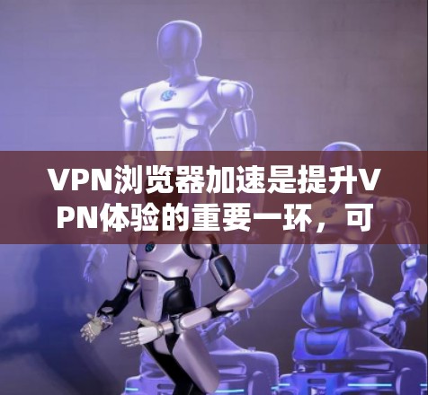 VPN浏览器加速是提升VPN体验的重要一环,可以通过以下几种方式实现加速 VPN浏览器加速是提升VPN体验的重要一环,可以通过以下几种方式实现加速