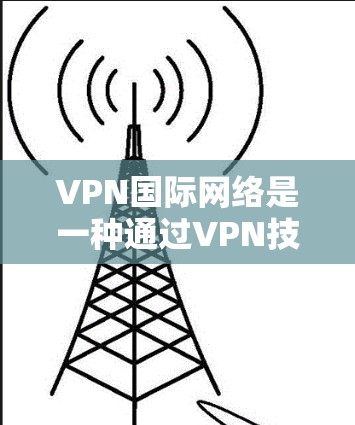 VPN国际网络是一种通过VPN技术连接到其他国家网络的软件,旨在获取国际网络资源。以下是关于VPN国际网络的详细分析 VPN国际网络是一种通过VPN技术连接到其他国家网络的软件,旨在获取国际网络资源。以下是关于VPN国际网络的详细分析