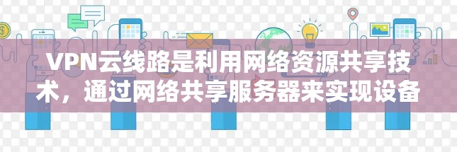 VPN云线路是利用网络资源共享技术,通过网络共享服务器来实现设备间的数据传输和资源共享。以下是关于VPN云线路的一些详细信息