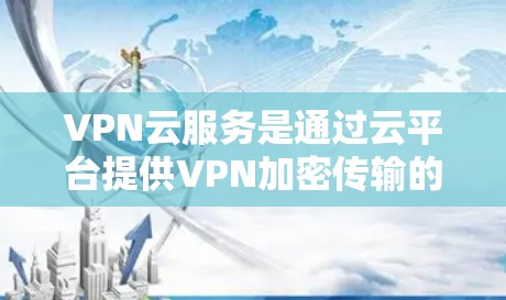 VPN云服务是通过云平台提供VPN加密传输的解决方案,旨在保护用户数据的安全和隐私。以下是对 VPN云服务的详细总结