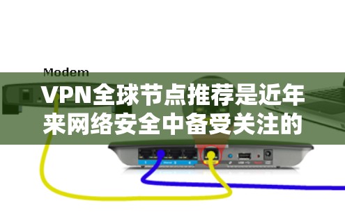 VPN全球节点推荐是近年来网络安全中备受关注的话题，但也伴随着一定的风险。以下是关于VPN全球节点推荐的详细分析