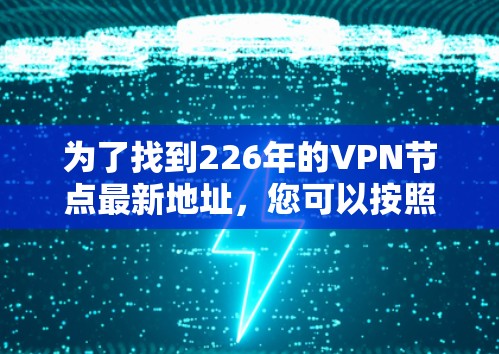 为了找到226年的VPN节点最新地址,您可以按照以下步骤进行