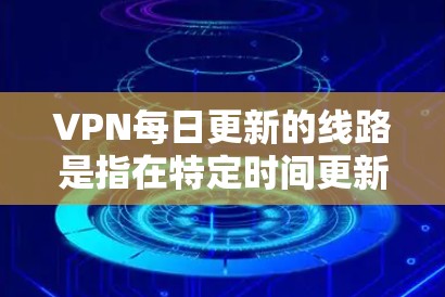 VPN每日更新的线路是指在特定时间更新的VPN服务网络。这些线路主要依赖于具体的VPN服务和它们的覆盖范围。以下是关于VPN更新线路的一些关键信息