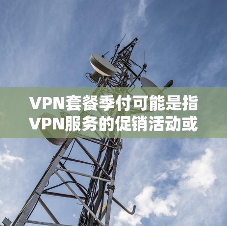 VPN套餐季付可能是指VPN服务的促销活动或限时优惠。如果你是想了解VPN套餐的促销信息,或者是在寻找适合你的VPN服务,可以参考以下内容