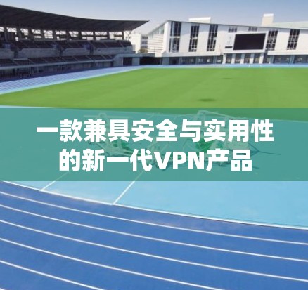 一款兼具安全与实用性的新一代VPN产品 一款兼具安全与实用性的新一代VPN产品
