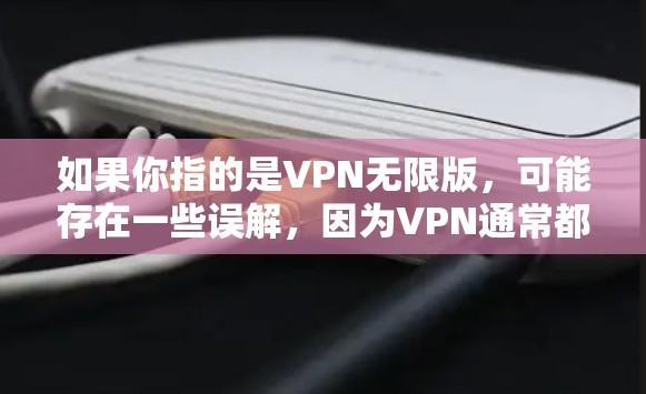 如果你指的是VPN无限版,可能存在一些误解,因为VPN通常都有流量限制和时间限制,无法无限使用。然而,如果您指的是某种特殊的VPN功能或工具,我可以提供相关建议或推荐
