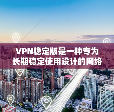 VPN稳定版是一种专为长期稳定使用设计的网络服务，旨在为用户提供安全、低延迟、多设备支持的通信体验。以下是关于VPN稳定版的详细信息