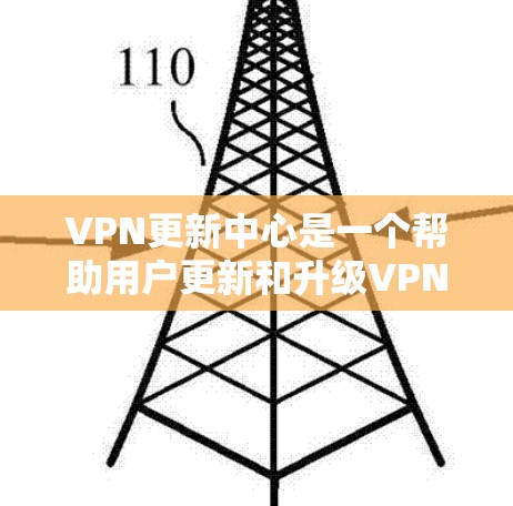 VPN更新中心是一个帮助用户更新和升级VPN服务的平台。以下是使用VPN更新中心的步骤和注意事项