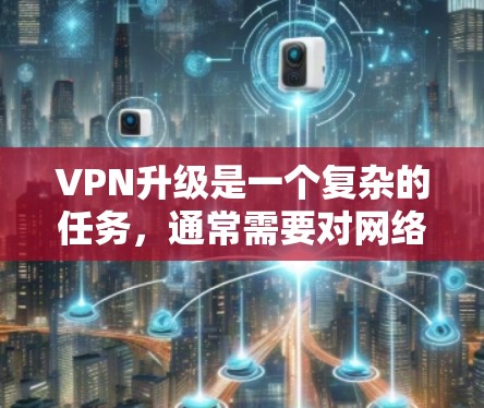 VPN升级是一个复杂的任务,通常需要对网络配置、防火墙、服务器、加密协议等进行全面的升级。以下是一些建议和步骤,帮助您完成VPN升级