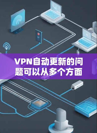 VPN自动更新的问题可以从多个方面进行排查和解决。以下是一些常见的原因和解决方法 VPN自动更新的问题可以从多个方面进行排查和解决。以下是一些常见的原因和解决方法