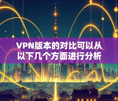 VPN版本的对比可以从以下几个方面进行分析
