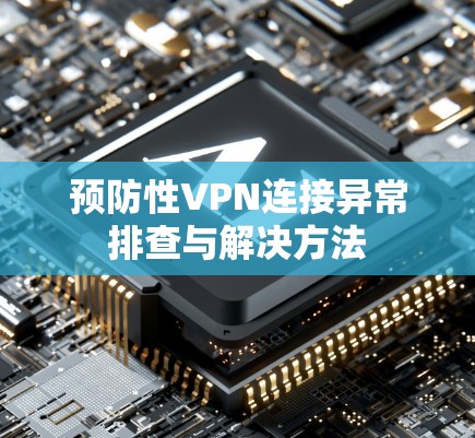 预防性VPN连接异常排查与解决方法