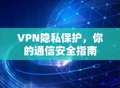 VPN隐私保护,你的通信安全指南 VPN隐私保护,你的通信安全指南