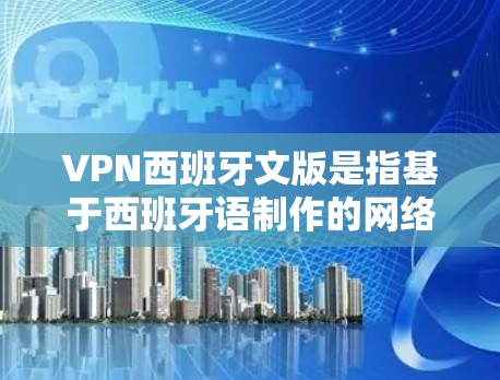 VPN西班牙文版是指基于西班牙语制作的网络VPN服务,旨在提供高质量的西班牙语内容,满足西班牙语学习者、内容创作者或英语学习者的需求。以下是一些关于VPN西班牙文版的详细信息