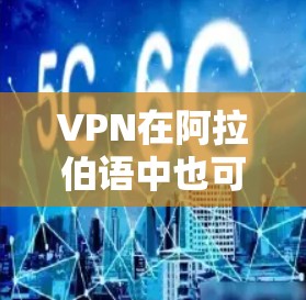 VPN在阿拉伯语中也可以使用,但其功能和使用方式可能与英语版有所不同。以下是关于VPN阿拉伯文版的一些信息和使用建议