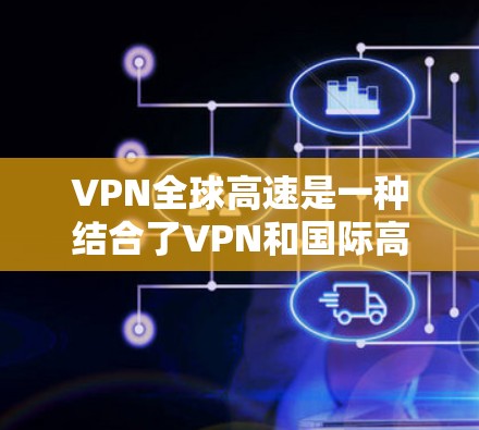 VPN全球高速是一种结合了VPN和国际高速网络的技术,通过VPN连接到国际高速网络来提供更可靠和高效的网络连接。以下是对其的详细分析