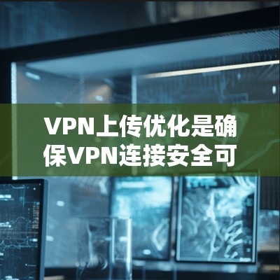 VPN上传优化是确保VPN连接安全可靠的重要步骤，可以通过以下方法进行