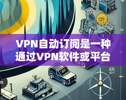 VPN自动订阅是一种通过VPN软件或平台，自动推荐用户连接VPN服务的技术。这种做法旨在减少用户的手动操作，减少连接次数，同时可能还提供一些额外的隐私保护功能。以下是关于VPN自动订阅的详细解释