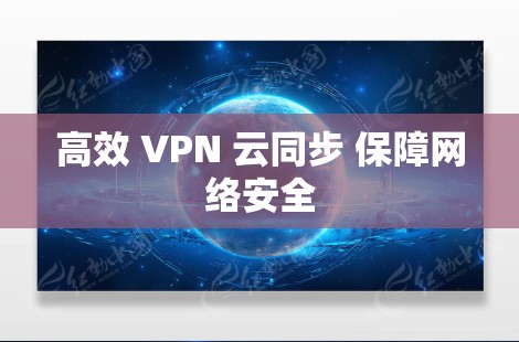 高效 VPN 云同步 保障网络安全