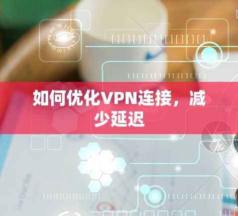 如何优化VPN连接，减少延迟