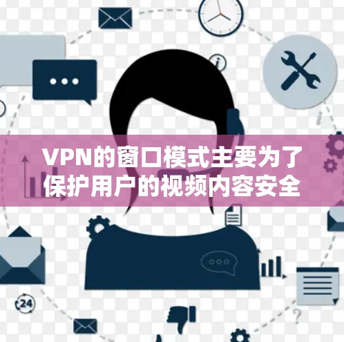 VPN的窗口模式主要为了保护用户的视频内容安全，但有时候可能会隐藏一些不真实的内容。以下是关于VPN窗口模式的详细分析