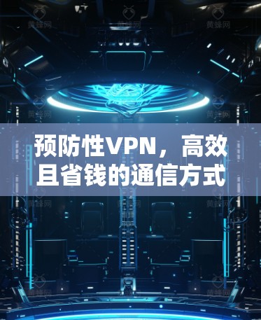 预防性VPN,高效且省钱的通信方式