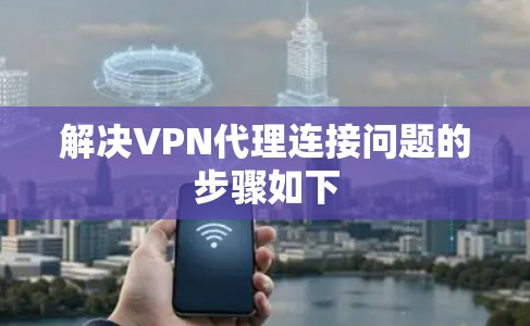 解决VPN代理连接问题的步骤如下