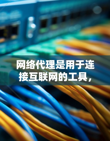 网络代理是用于连接互联网的工具，通常包括浏览器、搜索引擎、文件下载器等。以下是一些网络代理的基本教程，涵盖功能、使用技巧以及安全注意事项