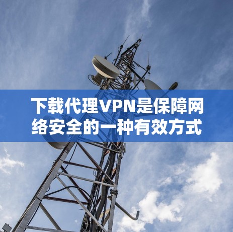 下载代理VPN是保障网络安全的一种有效方式，以下是详细的步骤指南，帮助您顺利完成下载和使用