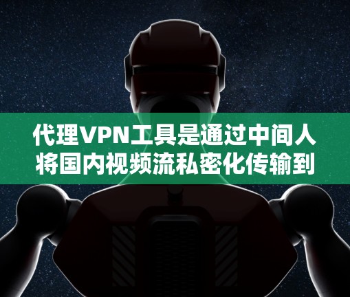 代理VPN工具是通过中间人将国内视频流私密化传输到目标国家互联网的手段。以下是对代理VPN工具的详细总结