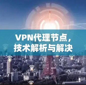 VPN代理节点,技术解析与解决方案