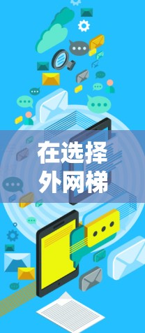 在选择外网梯子时，以下几点可以帮助你做出明智的选择