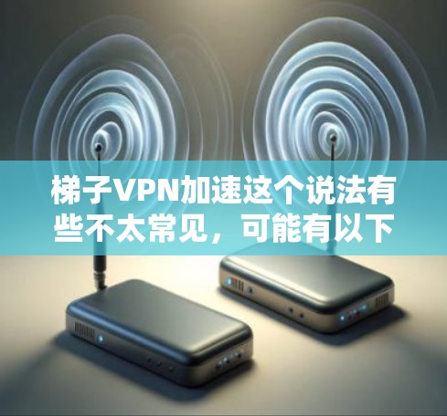 梯子VPN加速这个说法有些不太常见,可能有以下几种解释