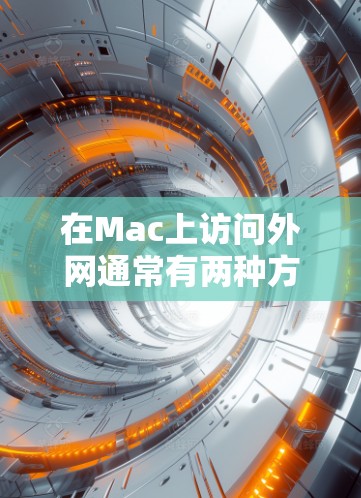 在Mac上访问外网通常有两种方式，通过网络连接器或直接使用互联网。以下是对这两种方式的详细说明
