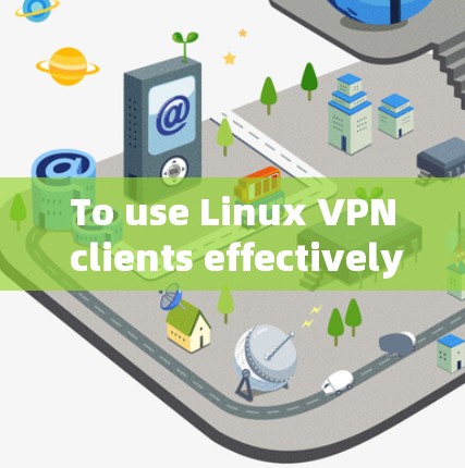 To use Linux VPN clients effectively,follow these organized steps: