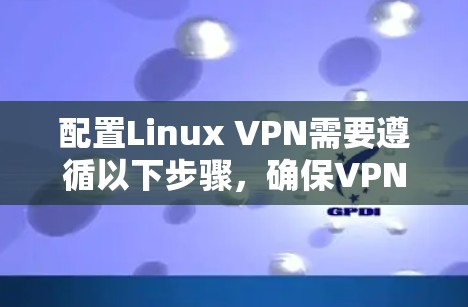 配置Linux VPN需要遵循以下步骤,确保VPN连接成功并保护数据安全