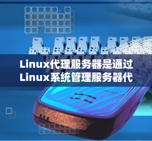 Linux代理服务器是通过Linux系统管理服务器代理功能的工具,主要用于负载均衡、配置和性能监控。以下是对Linux代理服务器的详细说明