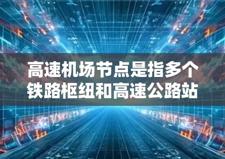 高速机场节点是指多个铁路枢纽和高速公路站台之间的快速连接网络，旨在提高交通效率和可靠性。以下是该概念的详细分析