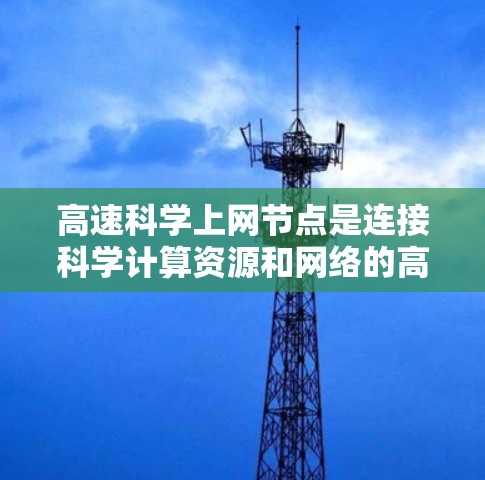高速科学上网节点是连接科学计算资源和网络的高科技设备，旨在为科学研究和教学提供高效的数据访问和处理能力。以下是关于该设备的详细分析
