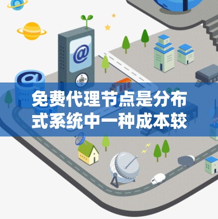 免费代理节点是分布式系统中一种成本较低、功能强大的中间节点,广泛应用于分布式计算、云计算和数据处理等领域。以下是对该概念的详细总结和解释