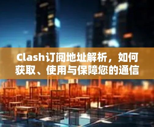 Clash订阅地址解析，如何获取、使用与保障您的通信服务
