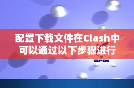 配置下载文件在Clash中可以通过以下步骤进行