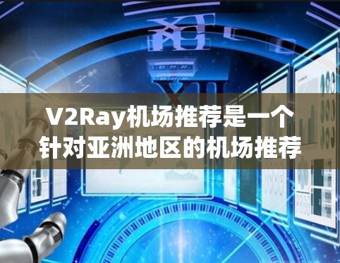 V2Ray机场推荐是一个针对亚洲地区的机场推荐平台，旨在帮助用户选择适合的机场。以下是对V2Ray的详细介绍