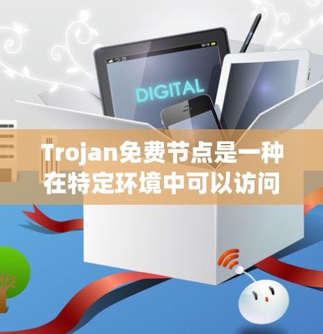 Trojan免费节点是一种在特定环境中可以访问并运行的恶意软件或攻击工具。以下是对Trojan免费节点的详细介绍