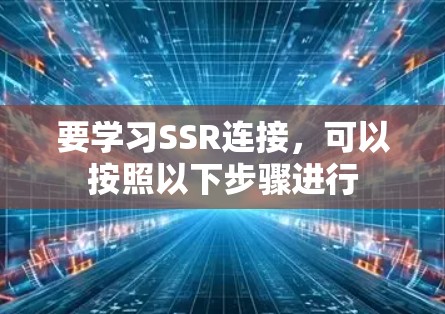要学习SSR连接，可以按照以下步骤进行